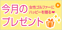 レディースゴルファーにハッピーを贈る★今月のプレゼント！